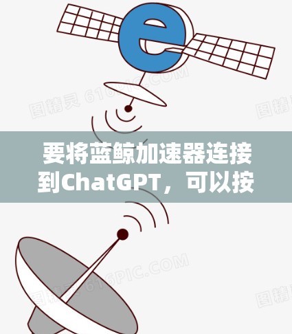 要将蓝鲸加速器连接到ChatGPT，可以按照以下步骤进行操作